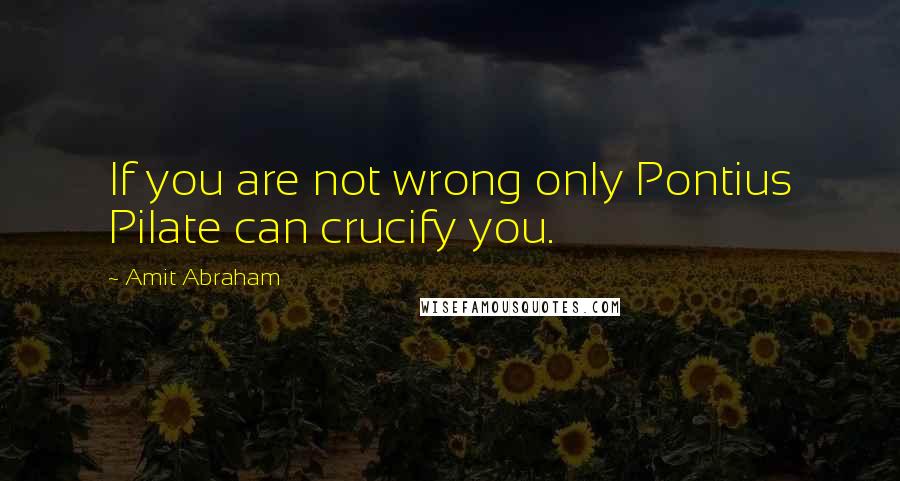 Amit Abraham Quotes: If you are not wrong only Pontius Pilate can crucify you.