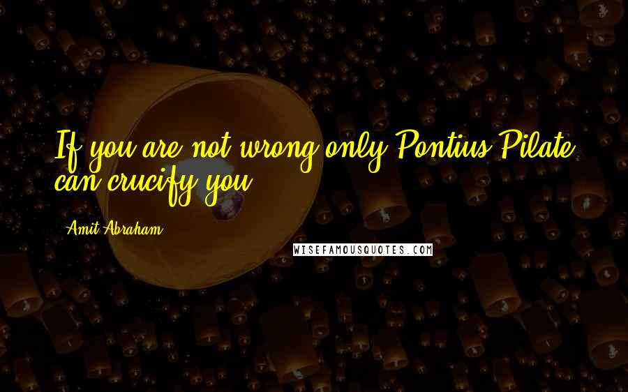 Amit Abraham Quotes: If you are not wrong only Pontius Pilate can crucify you.