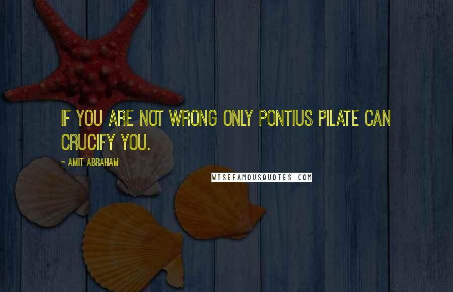 Amit Abraham Quotes: If you are not wrong only Pontius Pilate can crucify you.