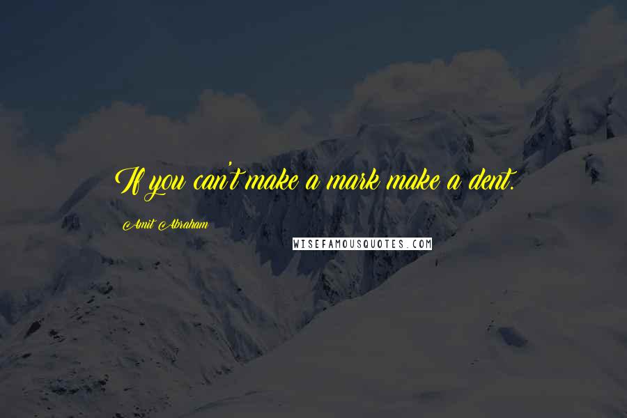 Amit Abraham Quotes: If you can't make a mark make a dent.