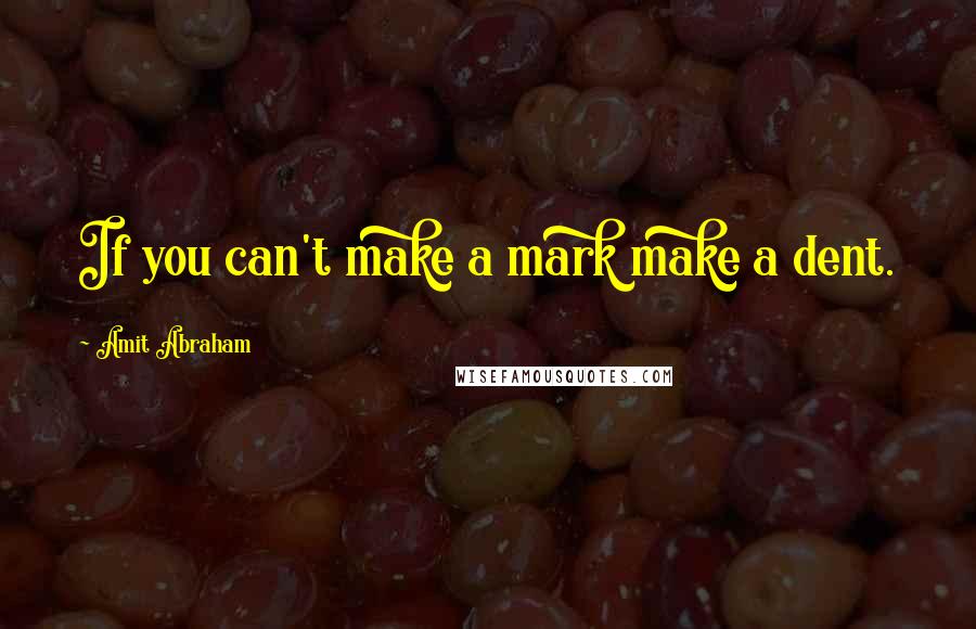 Amit Abraham Quotes: If you can't make a mark make a dent.