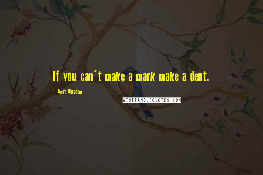 Amit Abraham Quotes: If you can't make a mark make a dent.