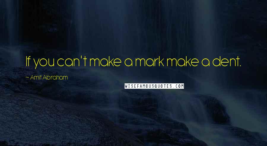 Amit Abraham Quotes: If you can't make a mark make a dent.