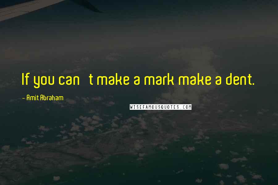 Amit Abraham Quotes: If you can't make a mark make a dent.