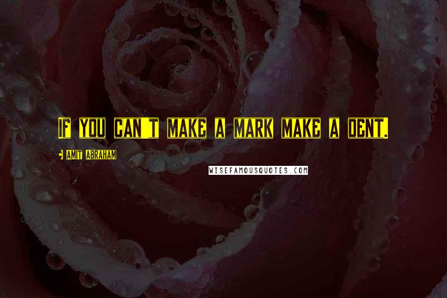 Amit Abraham Quotes: If you can't make a mark make a dent.