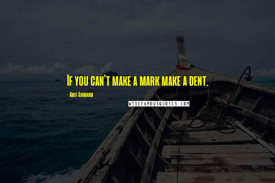 Amit Abraham Quotes: If you can't make a mark make a dent.