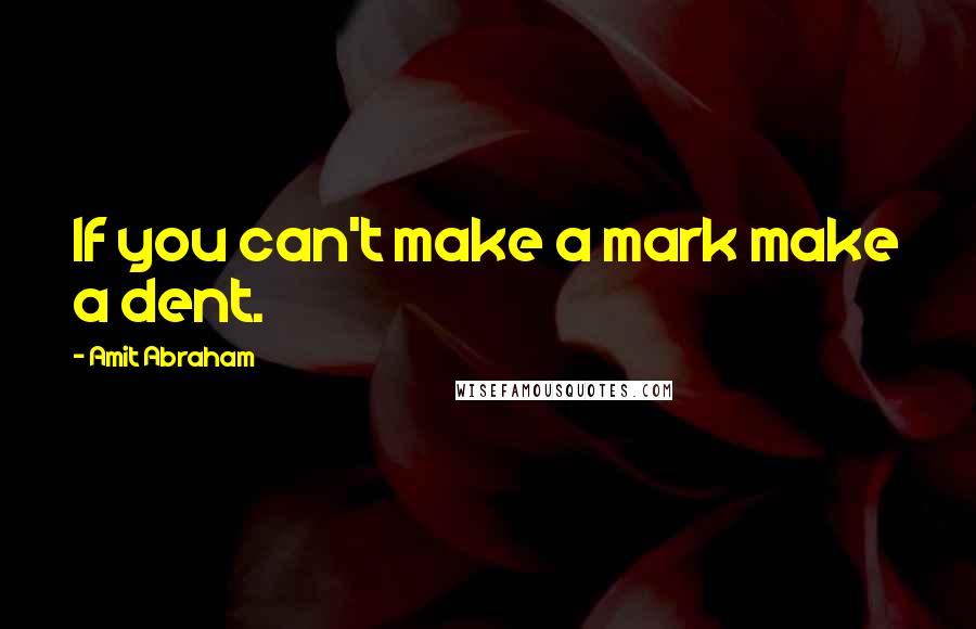 Amit Abraham Quotes: If you can't make a mark make a dent.