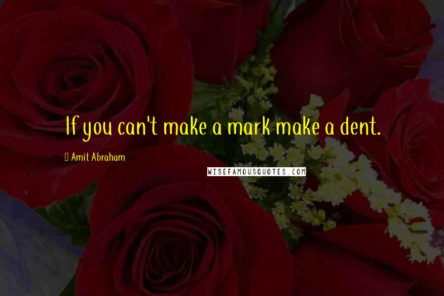 Amit Abraham Quotes: If you can't make a mark make a dent.