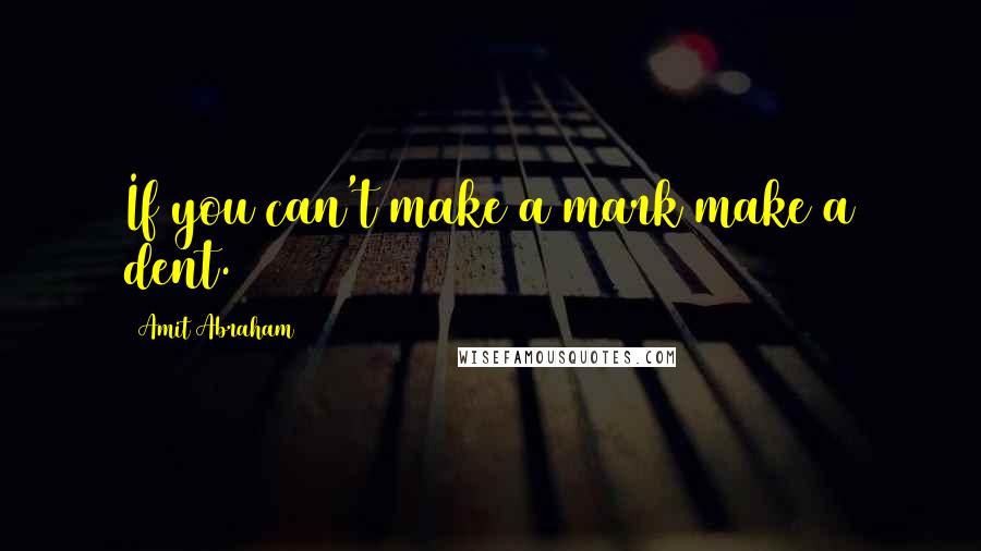 Amit Abraham Quotes: If you can't make a mark make a dent.