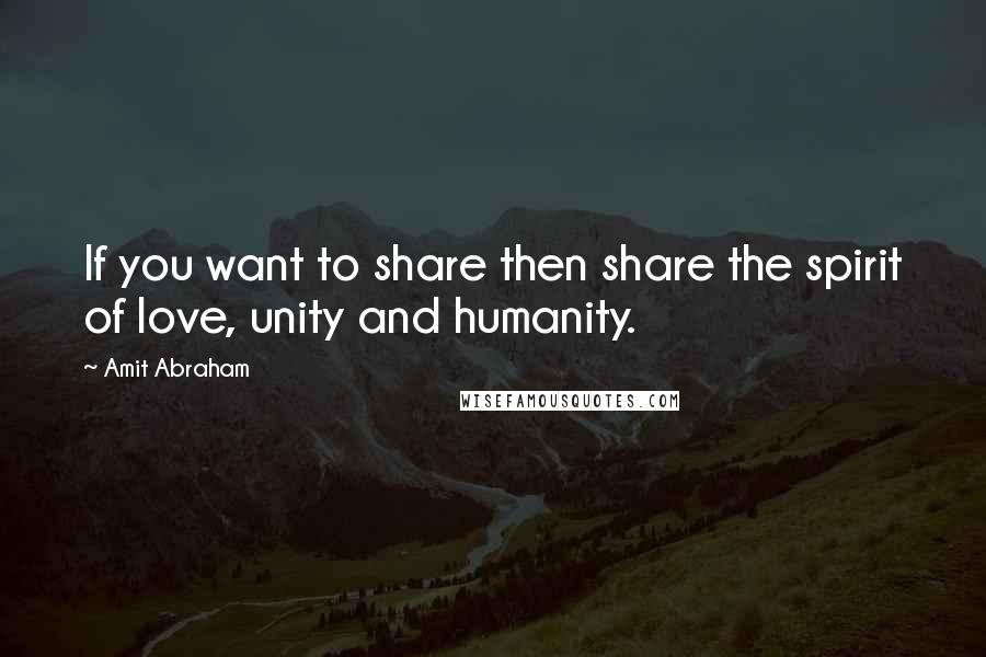 Amit Abraham Quotes: If you want to share then share the spirit of love, unity and humanity.