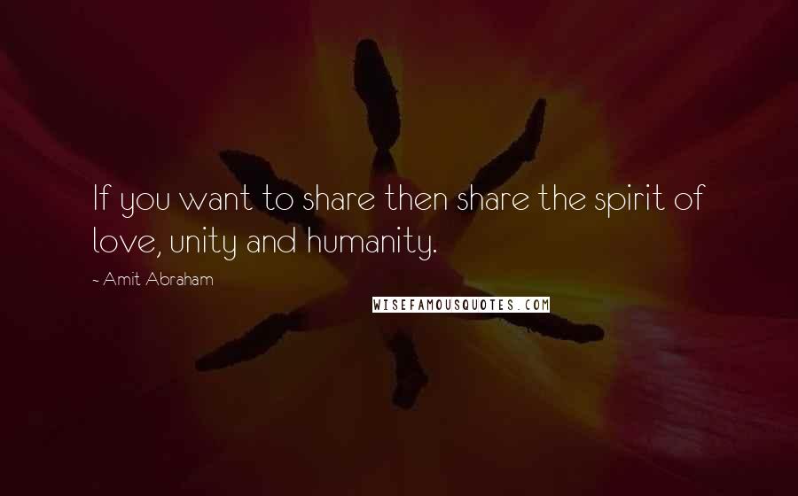 Amit Abraham Quotes: If you want to share then share the spirit of love, unity and humanity.