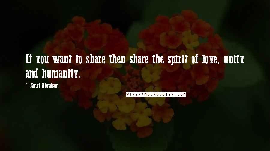 Amit Abraham Quotes: If you want to share then share the spirit of love, unity and humanity.