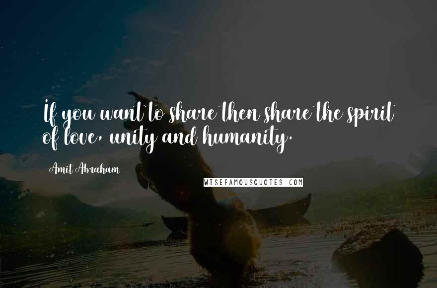 Amit Abraham Quotes: If you want to share then share the spirit of love, unity and humanity.