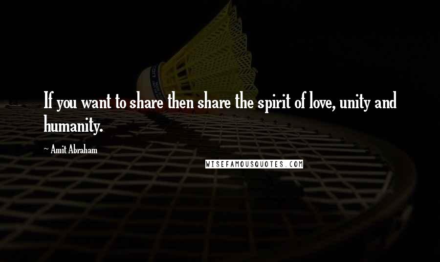 Amit Abraham Quotes: If you want to share then share the spirit of love, unity and humanity.