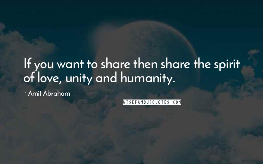 Amit Abraham Quotes: If you want to share then share the spirit of love, unity and humanity.