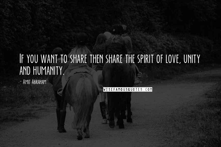 Amit Abraham Quotes: If you want to share then share the spirit of love, unity and humanity.