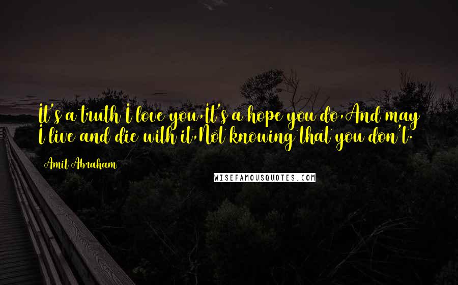 Amit Abraham Quotes: It's a truth I love you,It's a hope you do,And may I live and die with it,Not knowing that you don't.