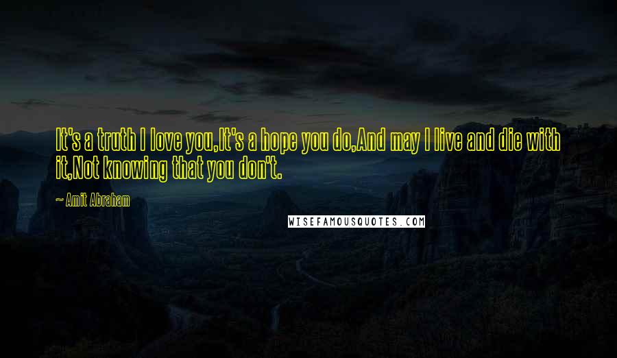 Amit Abraham Quotes: It's a truth I love you,It's a hope you do,And may I live and die with it,Not knowing that you don't.