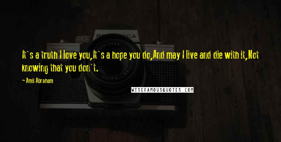 Amit Abraham Quotes: It's a truth I love you,It's a hope you do,And may I live and die with it,Not knowing that you don't.