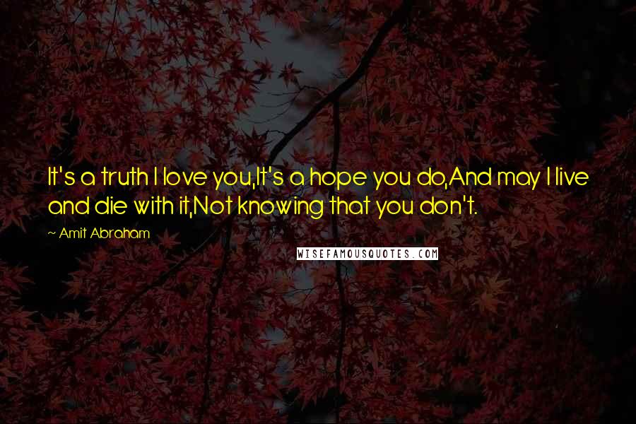 Amit Abraham Quotes: It's a truth I love you,It's a hope you do,And may I live and die with it,Not knowing that you don't.