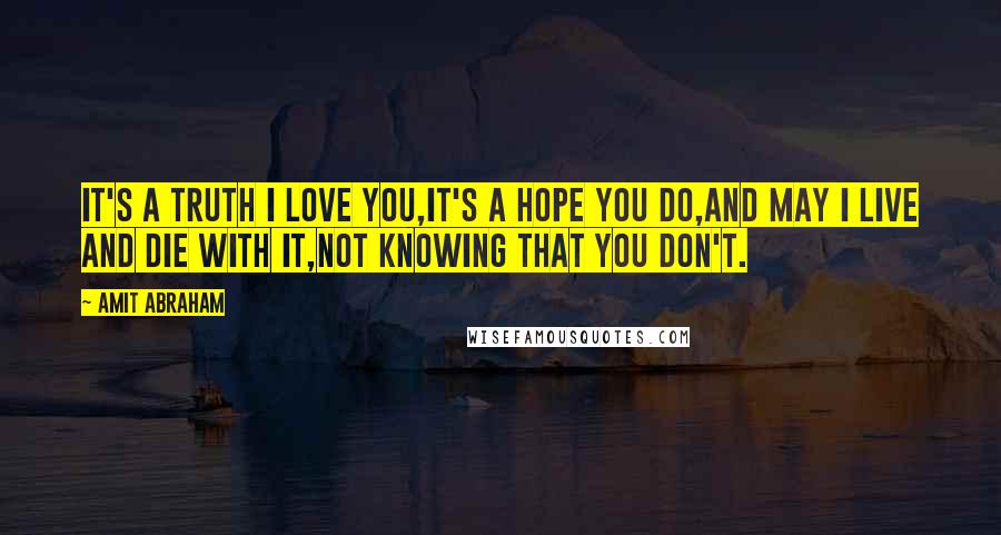 Amit Abraham Quotes: It's a truth I love you,It's a hope you do,And may I live and die with it,Not knowing that you don't.