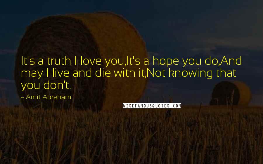 Amit Abraham Quotes: It's a truth I love you,It's a hope you do,And may I live and die with it,Not knowing that you don't.