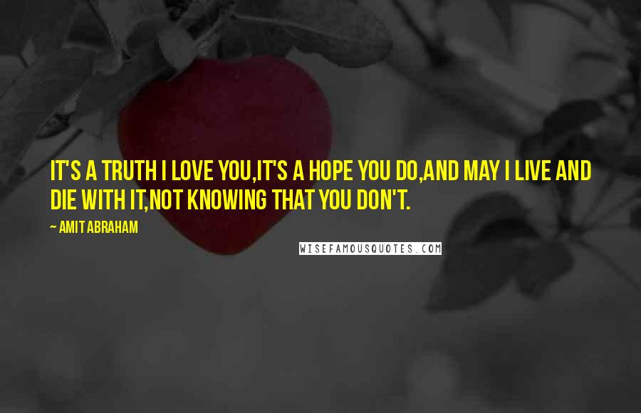 Amit Abraham Quotes: It's a truth I love you,It's a hope you do,And may I live and die with it,Not knowing that you don't.