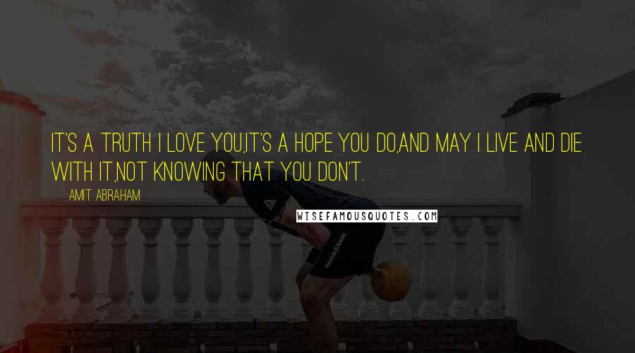 Amit Abraham Quotes: It's a truth I love you,It's a hope you do,And may I live and die with it,Not knowing that you don't.