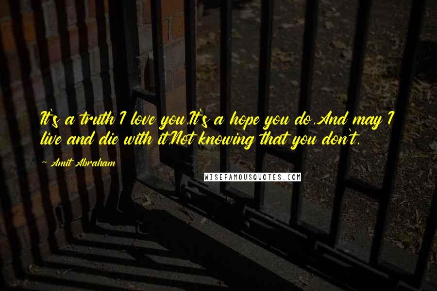 Amit Abraham Quotes: It's a truth I love you,It's a hope you do,And may I live and die with it,Not knowing that you don't.