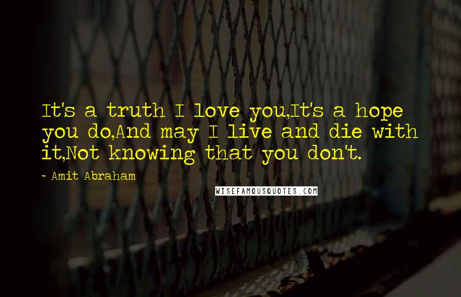 Amit Abraham Quotes: It's a truth I love you,It's a hope you do,And may I live and die with it,Not knowing that you don't.