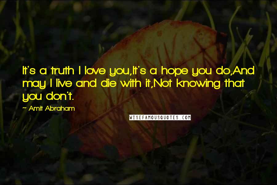 Amit Abraham Quotes: It's a truth I love you,It's a hope you do,And may I live and die with it,Not knowing that you don't.