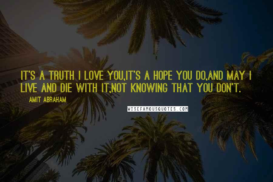 Amit Abraham Quotes: It's a truth I love you,It's a hope you do,And may I live and die with it,Not knowing that you don't.