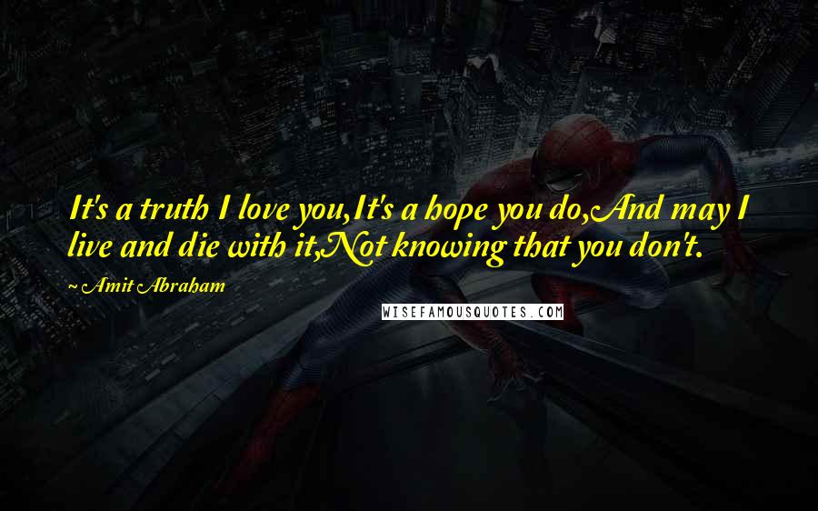 Amit Abraham Quotes: It's a truth I love you,It's a hope you do,And may I live and die with it,Not knowing that you don't.