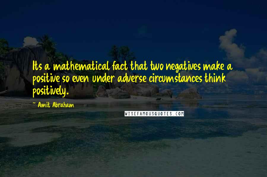 Amit Abraham Quotes: Its a mathematical fact that two negatives make a positive so even under adverse circumstances think positively.