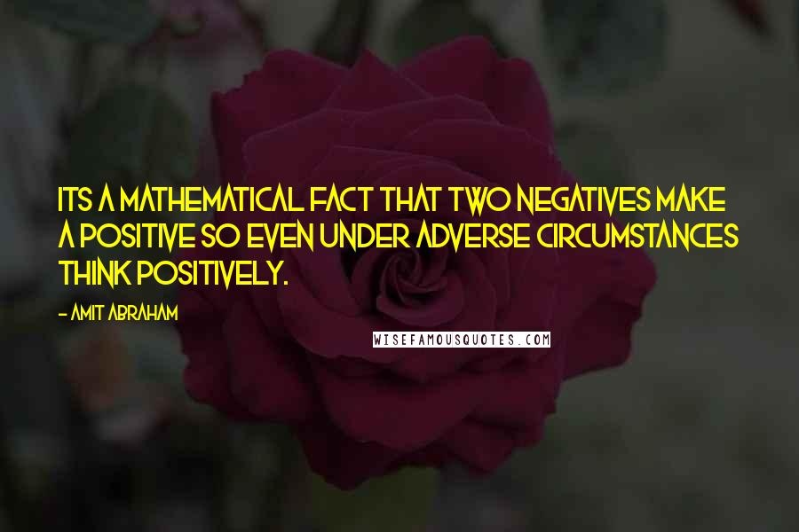 Amit Abraham Quotes: Its a mathematical fact that two negatives make a positive so even under adverse circumstances think positively.
