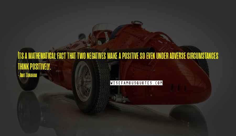 Amit Abraham Quotes: Its a mathematical fact that two negatives make a positive so even under adverse circumstances think positively.