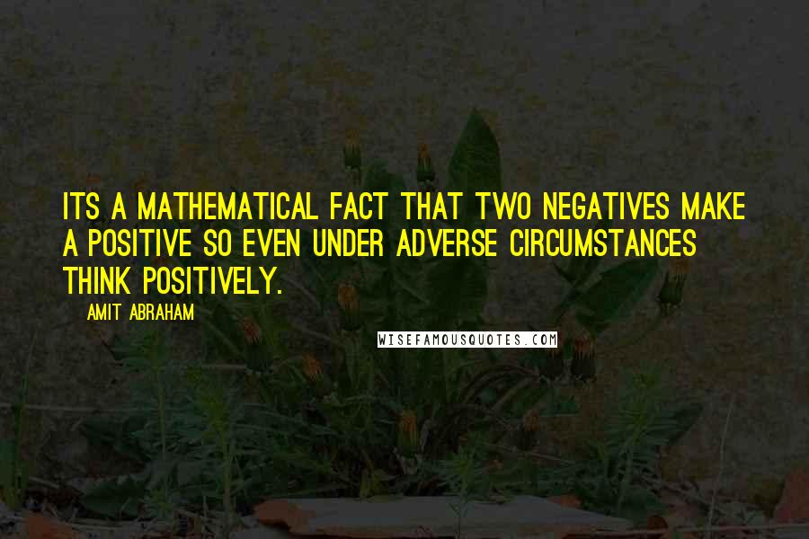 Amit Abraham Quotes: Its a mathematical fact that two negatives make a positive so even under adverse circumstances think positively.