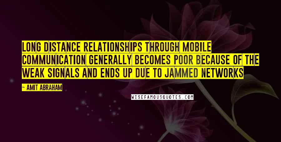 Amit Abraham Quotes: Long distance relationships through mobile communication generally becomes poor because of the weak signals and ends up due to jammed networks