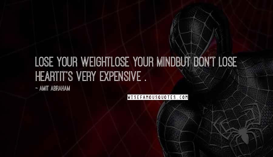 Amit Abraham Quotes: Lose your weightLose your mindBut don't lose heartIt's very expensive .