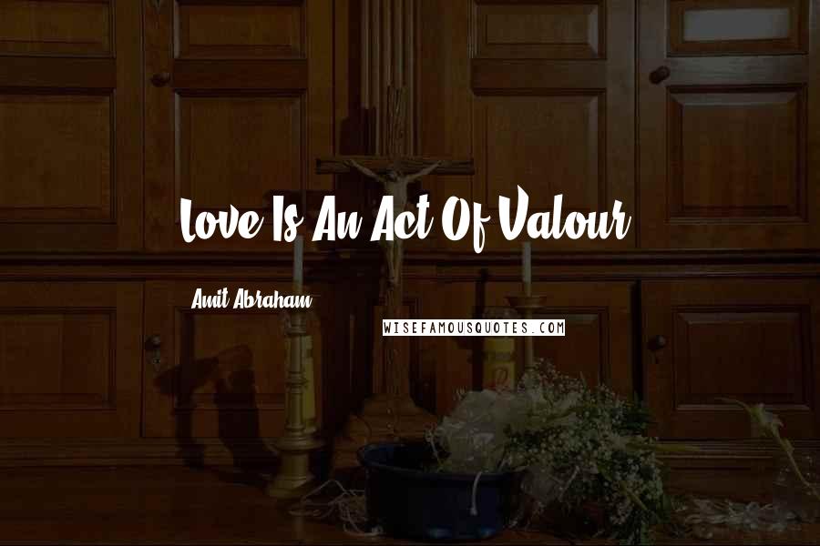 Amit Abraham Quotes: Love Is An Act Of Valour.