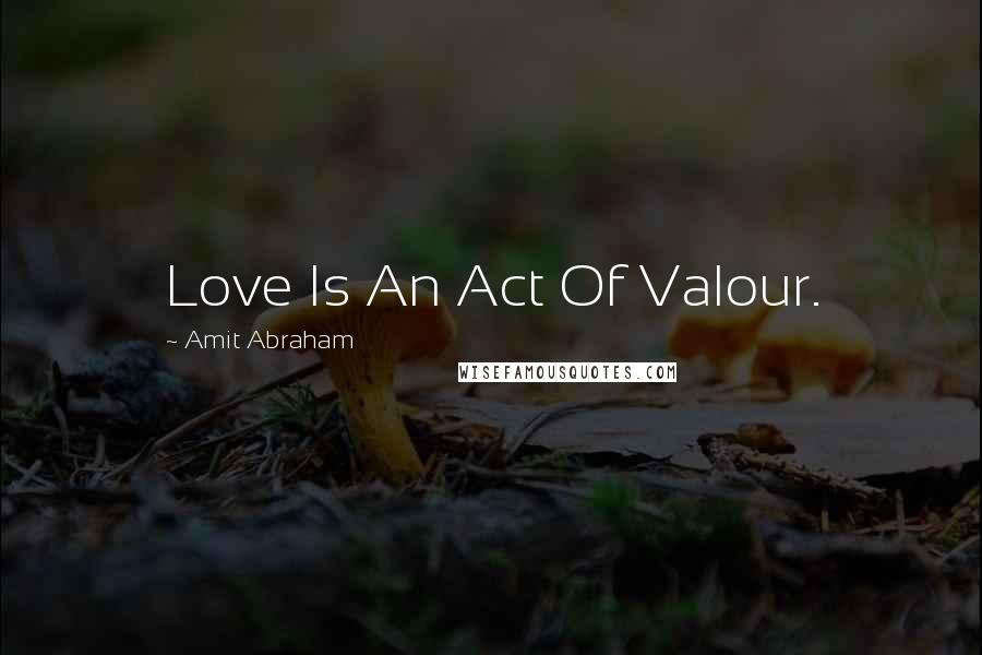 Amit Abraham Quotes: Love Is An Act Of Valour.
