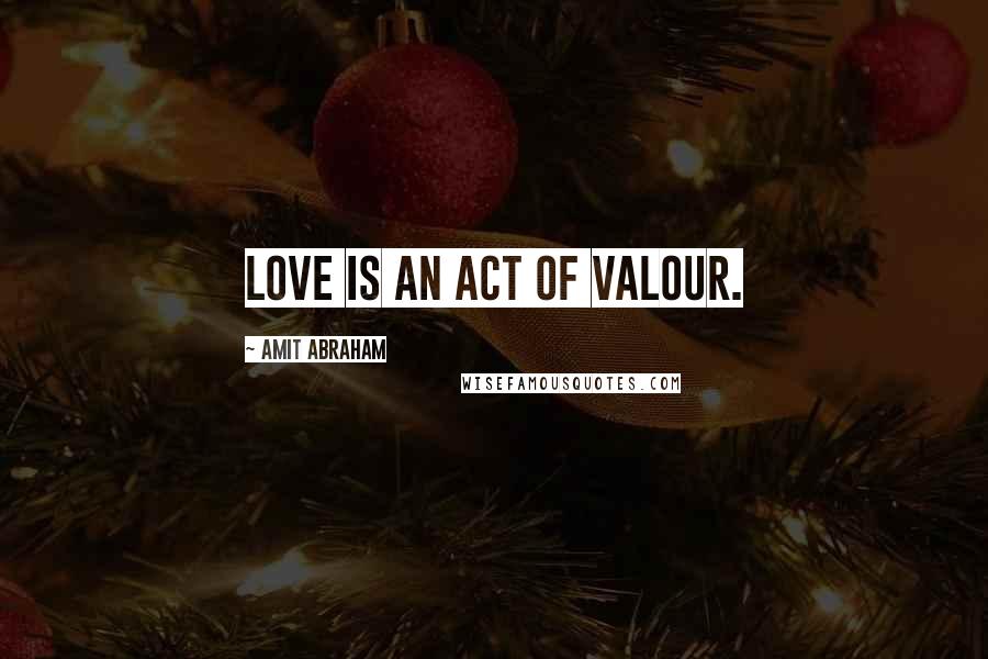 Amit Abraham Quotes: Love Is An Act Of Valour.