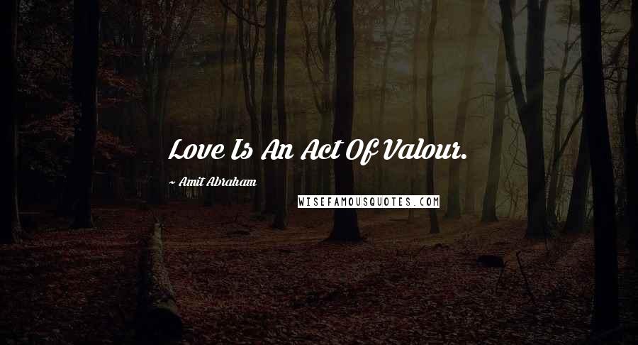 Amit Abraham Quotes: Love Is An Act Of Valour.