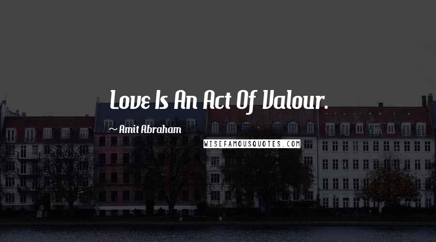 Amit Abraham Quotes: Love Is An Act Of Valour.