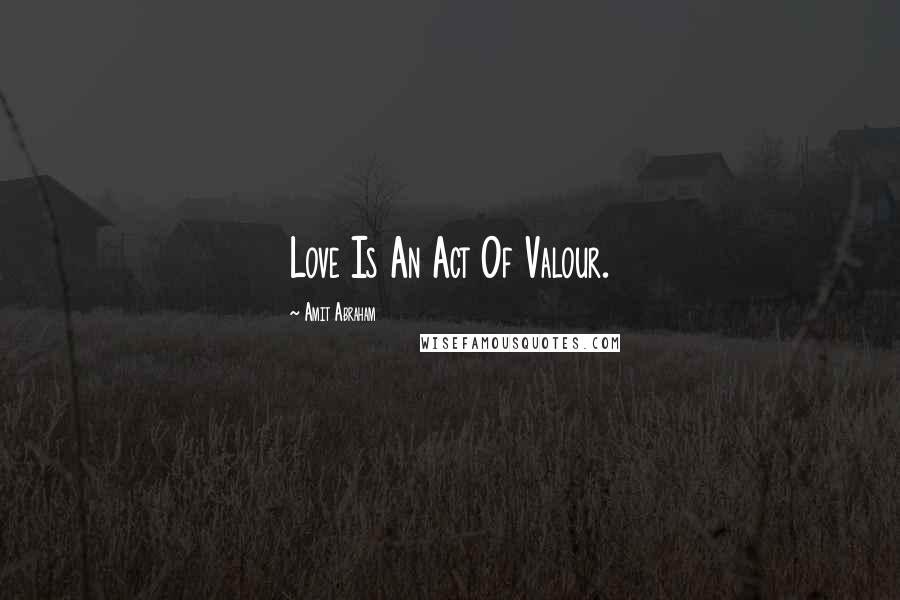 Amit Abraham Quotes: Love Is An Act Of Valour.