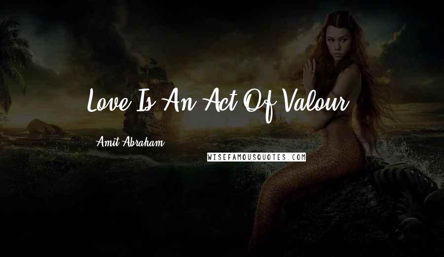 Amit Abraham Quotes: Love Is An Act Of Valour.