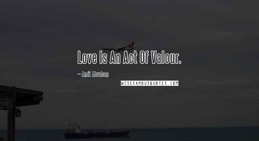 Amit Abraham Quotes: Love Is An Act Of Valour.
