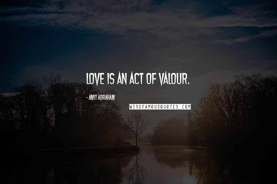 Amit Abraham Quotes: Love Is An Act Of Valour.