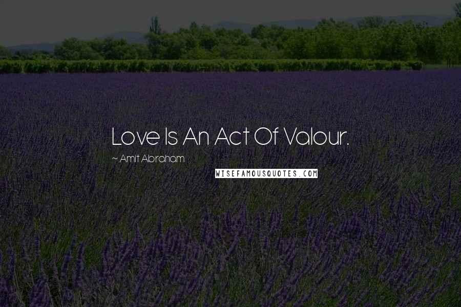 Amit Abraham Quotes: Love Is An Act Of Valour.