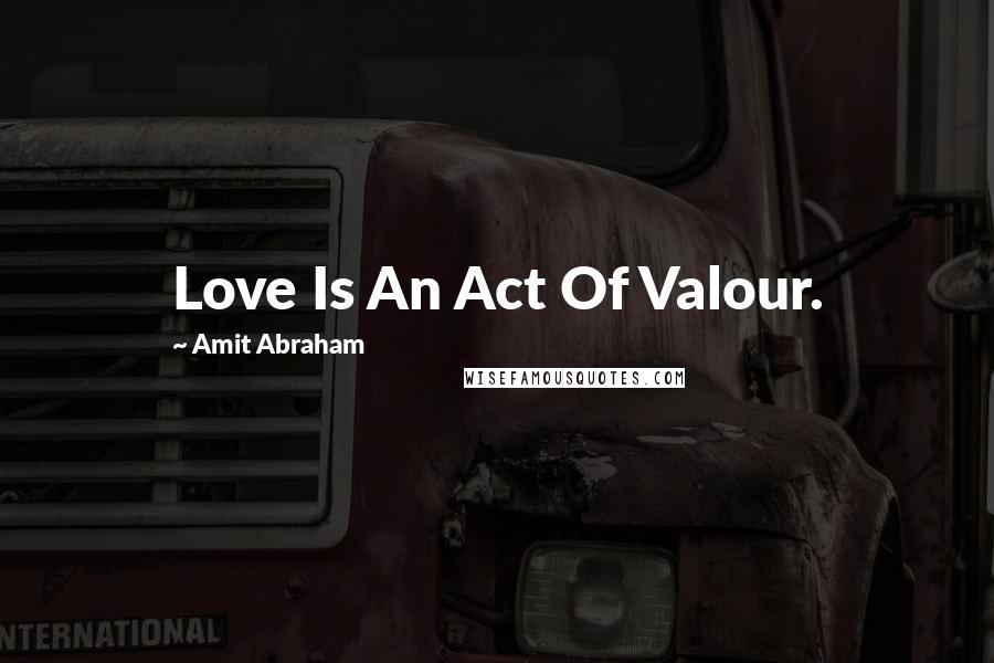 Amit Abraham Quotes: Love Is An Act Of Valour.
